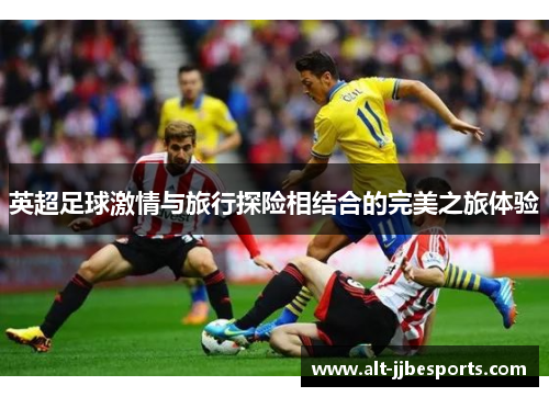 英超足球激情与旅行探险相结合的完美之旅体验 英超足球激情与旅行探险相结合的完美之旅体验