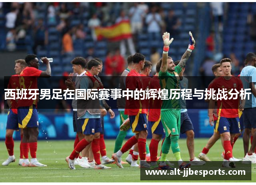 西班牙男足在国际赛事中的辉煌历程与挑战分析