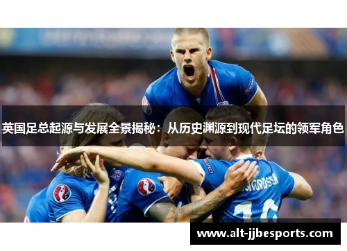 英国足总起源与发展全景揭秘：从历史渊源到现代足坛的领军角色