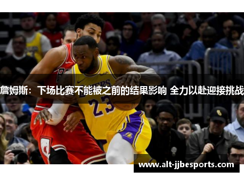 詹姆斯:下场比赛不能被之前的结果影响 全力以赴迎接挑战 詹姆斯:下场比赛不能被之前的结果影响 全力以赴迎接挑战