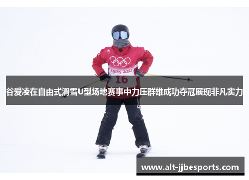 谷爱凌在自由式滑雪U型场地赛事中力压群雄成功夺冠展现非凡实力