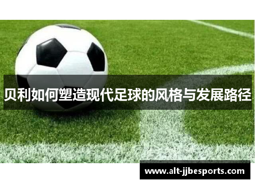 贝利如何塑造现代足球的风格与发展路径 贝利如何塑造现代足球的风格与发展路径