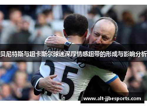 贝尼特斯与纽卡斯尔球迷深厚情感纽带的形成与影响分析