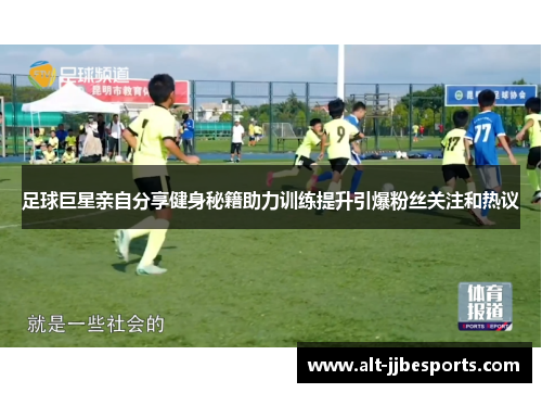 足球巨星亲自分享健身秘籍助力训练提升引爆粉丝关注和热议