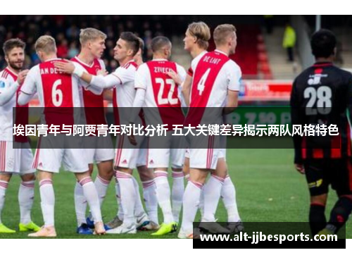 埃因青年与阿贾青年对比分析 五大关键差异揭示两队风格特色 埃因青年与阿贾青年对比分析 五大关键差异揭示两队风格特色