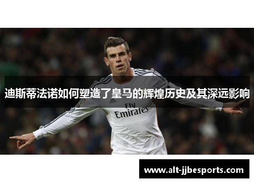 迪斯蒂法诺如何塑造了皇马的辉煌历史及其深远影响