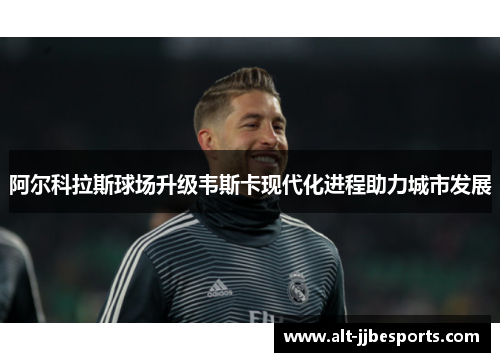 阿尔科拉斯球场升级韦斯卡现代化进程助力城市发展 阿尔科拉斯球场升级韦斯卡现代化进程助力城市发展