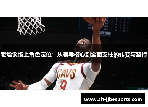 老詹谈场上角色定位：从领导核心到全面支柱的转变与坚持