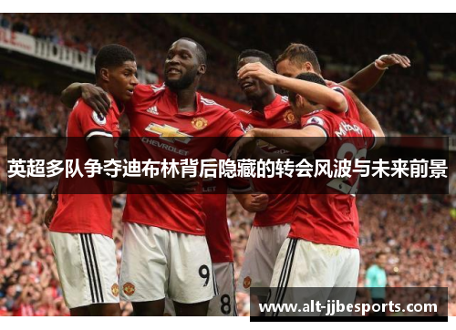英超多队争夺迪布林背后隐藏的转会风波与未来前景 英超多队争夺迪布林背后隐藏的转会风波与未来前景