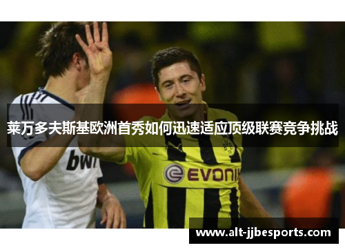 莱万多夫斯基欧洲首秀如何迅速适应顶级联赛竞争挑战