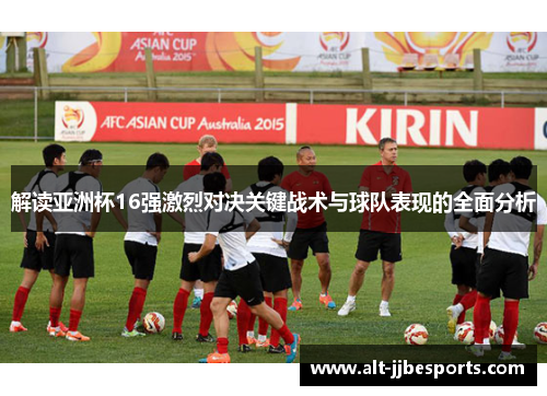 解读亚洲杯16强激烈对决关键战术与球队表现的全面分析