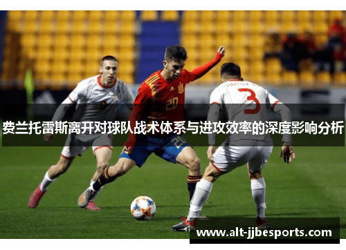 费兰托雷斯离开对球队战术体系与进攻效率的深度影响分析 费兰托雷斯离开对球队战术体系与进攻效率的深度影响分析