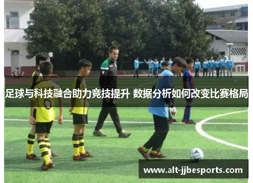 足球与科技融合助力竞技提升 数据分析如何改变比赛格局