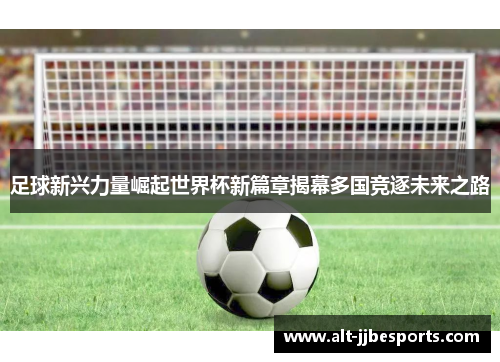 足球新兴力量崛起世界杯新篇章揭幕多国竞逐未来之路