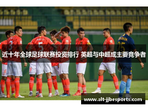 近十年全球足球联赛投资排行 英超与中超成主要竞争者