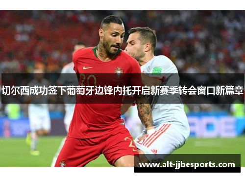 切尔西成功签下葡萄牙边锋内托开启新赛季转会窗口新篇章 切尔西成功签下葡萄牙边锋内托开启新赛季转会窗口新篇章