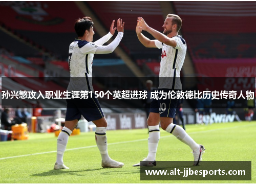 孙兴慜攻入职业生涯第150个英超进球 成为伦敦德比历史传奇人物