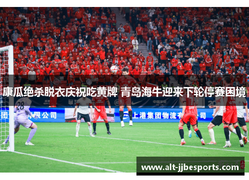康瓜绝杀脱衣庆祝吃黄牌 青岛海牛迎来下轮停赛困境 康瓜绝杀脱衣庆祝吃黄牌 青岛海牛迎来下轮停赛困境