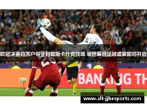 欧冠决赛将落户匈牙利普斯卡什竞技场 举世瞩目足球盛宴即将开启
