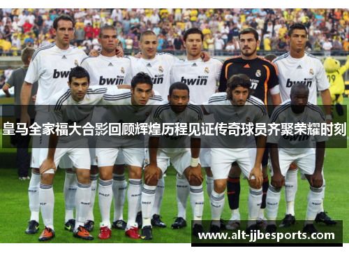 皇马全家福大合影回顾辉煌历程见证传奇球员齐聚荣耀时刻 皇马全家福大合影回顾辉煌历程见证传奇球员齐聚荣耀时刻