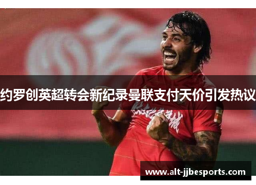 约罗创英超转会新纪录曼联支付天价引发热议