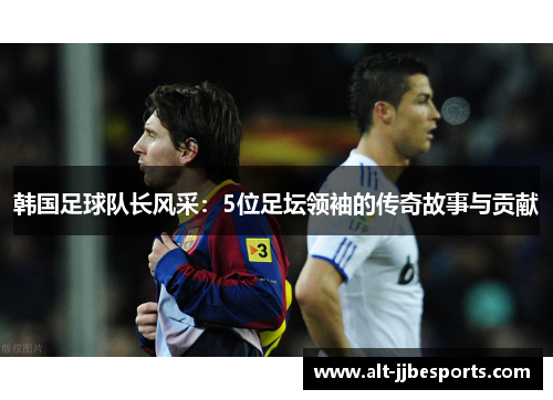 韩国足球队长风采：5位足坛领袖的传奇故事与贡献