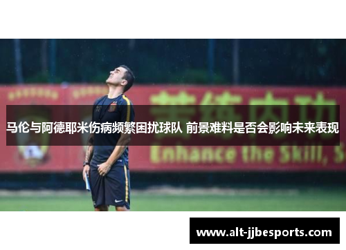 马伦与阿德耶米伤病频繁困扰球队 前景难料是否会影响未来表现