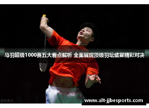 马羽超级1000赛五大看点解析 全面展现顶级羽坛盛宴精彩对决