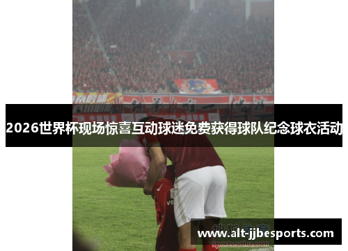 2026世界杯现场惊喜互动球迷免费获得球队纪念球衣活动