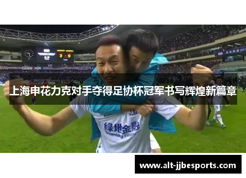 上海申花力克对手夺得足协杯冠军书写辉煌新篇章