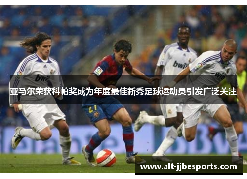 亚马尔荣获科帕奖成为年度最佳新秀足球运动员引发广泛关注