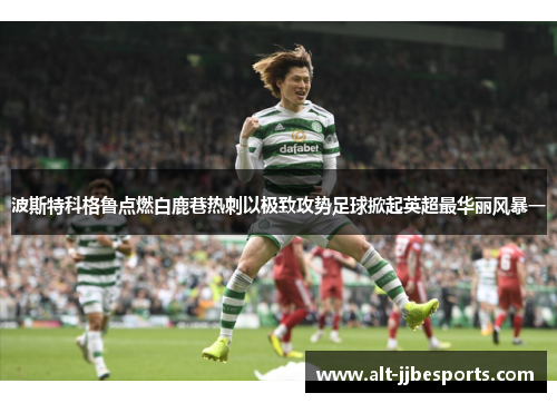 波斯特科格鲁点燃白鹿巷热刺以极致攻势足球掀起英超最华丽风暴一 波斯特科格鲁点燃白鹿巷热刺以极致攻势足球掀起英超最华丽风暴一