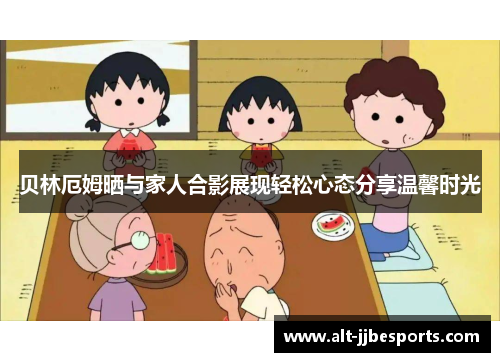 贝林厄姆晒与家人合影展现轻松心态分享温馨时光