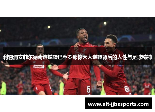 利物浦安菲尔德奇迹逆转巴塞罗那惊天大逆转背后的人性与足球精神