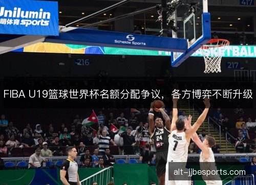FIBA U19篮球世界杯名额分配争议，各方博弈不断升级