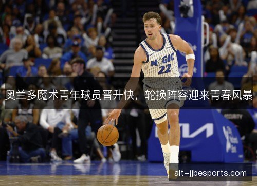 奥兰多魔术青年球员晋升快,轮换阵容迎来青春风暴 奥兰多魔术青年球员晋升快,轮换阵容迎来青春风暴