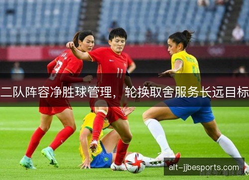 二队阵容净胜球管理,轮换取舍服务长远目标 二队阵容净胜球管理,轮换取舍服务长远目标